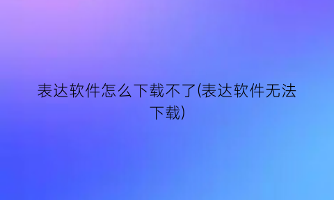 “表达软件怎么下载不了(表达软件无法下载)