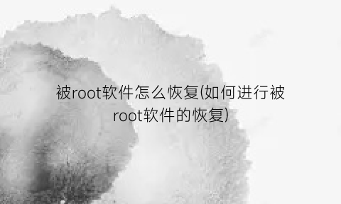 “被root软件怎么恢复(如何进行被root软件的恢复)