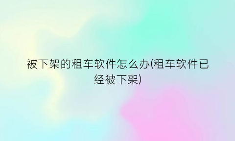 被下架的租车软件怎么办(租车软件已经被下架)