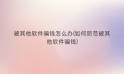 被其他软件骗钱怎么办(如何防范被其他软件骗钱)