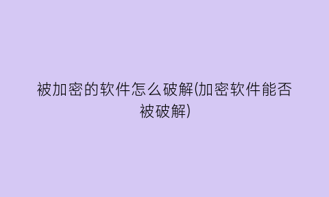 “被加密的软件怎么破解(加密软件能否被破解)