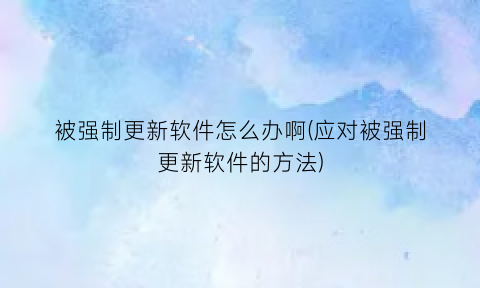 被强制更新软件怎么办啊(应对被强制更新软件的方法)