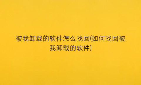 “被我卸载的软件怎么找回(如何找回被我卸载的软件)