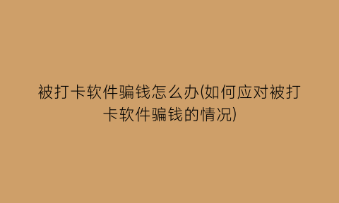 被打卡软件骗钱怎么办(如何应对被打卡软件骗钱的情况)