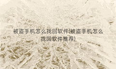 被盗手机怎么找回软件(被盗手机怎么找回软件推荐)