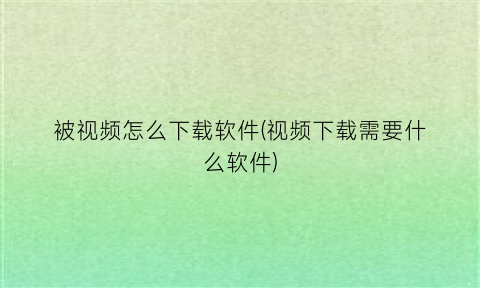 “被视频怎么下载软件(视频下载需要什么软件)