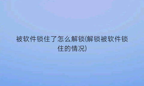 “被软件锁住了怎么解锁(解锁被软件锁住的情况)