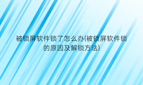 被锁屏软件锁了怎么办(被锁屏软件锁的原因及解锁方法)