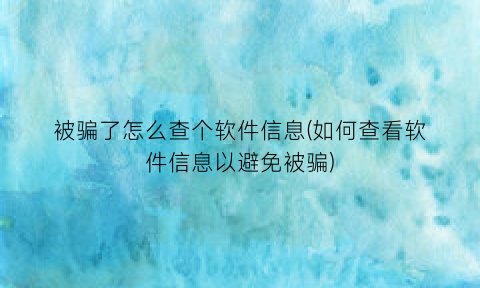 被骗了怎么查个软件信息(如何查看软件信息以避免被骗)