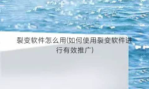 裂变软件怎么用(如何使用裂变软件进行有效推广)