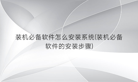 “装机必备软件怎么安装系统(装机必备软件的安装步骤)