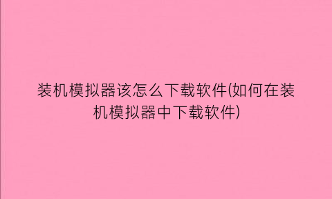 “装机模拟器该怎么下载软件(如何在装机模拟器中下载软件)