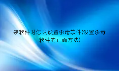 装软件时怎么设置杀毒软件(设置杀毒软件的正确方法)