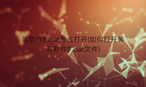 装软件的bat怎么打开(如何打开装有软件的bat文件)