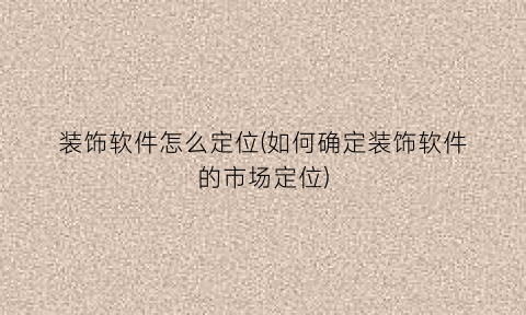 “装饰软件怎么定位(如何确定装饰软件的市场定位)