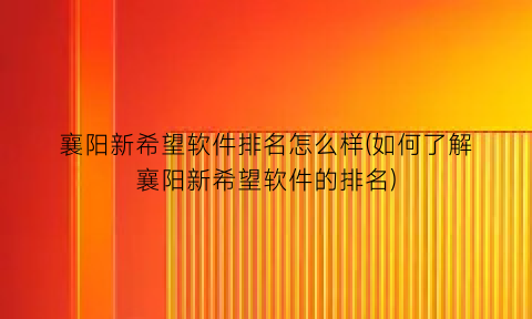 “襄阳新希望软件排名怎么样(如何了解襄阳新希望软件的排名)