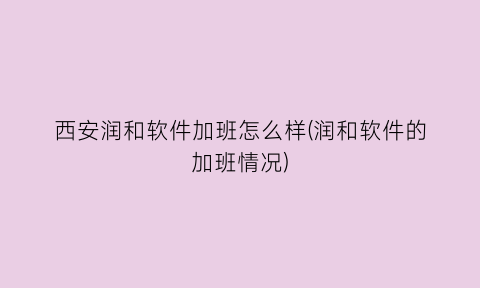 “西安润和软件加班怎么样(润和软件的加班情况)
