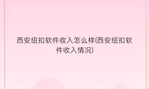 西安纽扣软件收入怎么样(西安纽扣软件收入情况)