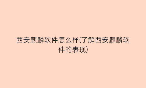 “西安麒麟软件怎么样(了解西安麒麟软件的表现)