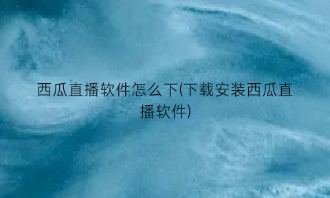 西瓜直播软件怎么下(下载安装西瓜直播软件)