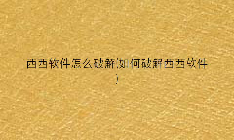 “西西软件怎么破解(如何破解西西软件)