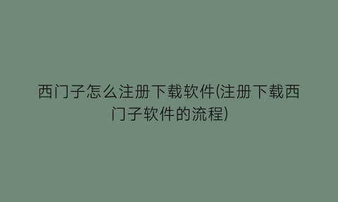 西门子怎么注册下载软件(注册下载西门子软件的流程)