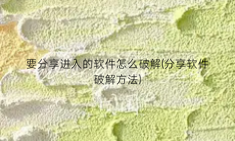 要分享进入的软件怎么破解(分享软件破解方法)