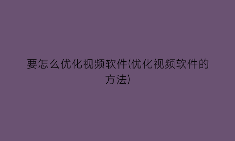 要怎么优化视频软件(优化视频软件的方法)