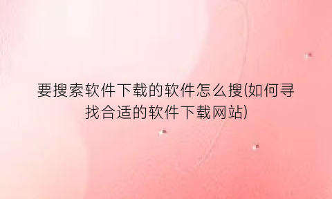 要搜索软件下载的软件怎么搜(如何寻找合适的软件下载网站)