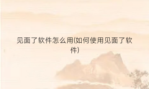 见面了软件怎么用(如何使用见面了软件)