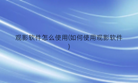 “观影软件怎么使用(如何使用观影软件)