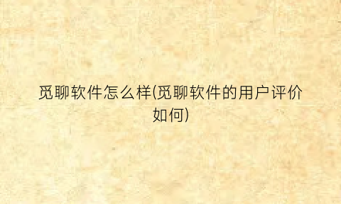 觅聊软件怎么样(觅聊软件的用户评价如何)