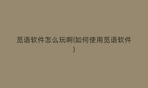 “觅语软件怎么玩啊(如何使用觅语软件)