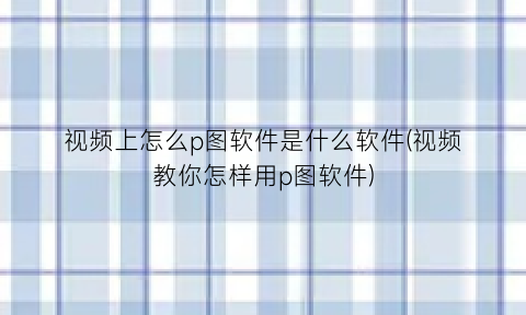 视频上怎么p图软件是什么软件(视频教你怎样用p图软件)