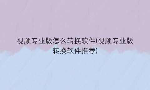 视频专业版怎么转换软件(视频专业版转换软件推荐)