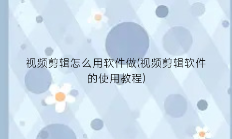 视频剪辑怎么用软件做(视频剪辑软件的使用教程)