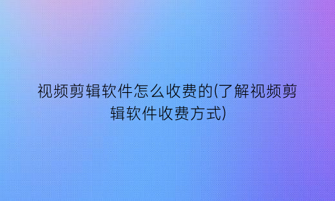 视频剪辑软件怎么收费的(了解视频剪辑软件收费方式)