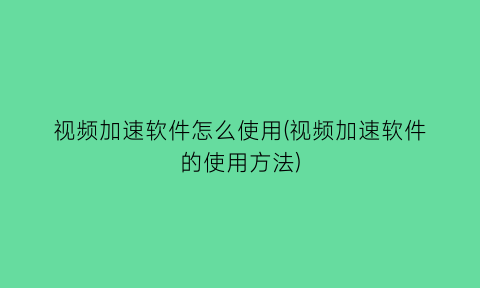 视频加速软件怎么使用(视频加速软件的使用方法)