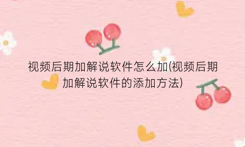 视频后期加解说软件怎么加(视频后期加解说软件的添加方法)