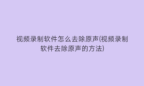 “视频录制软件怎么去除原声(视频录制软件去除原声的方法)