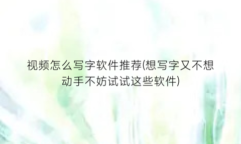 “视频怎么写字软件推荐(想写字又不想动手不妨试试这些软件)