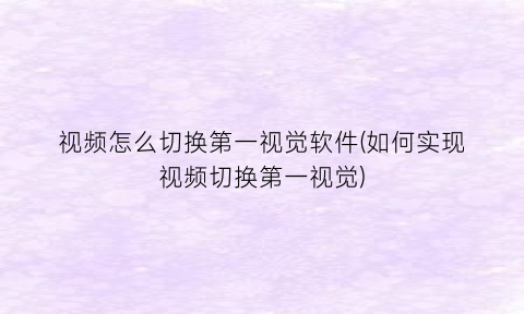 视频怎么切换第一视觉软件(如何实现视频切换第一视觉)