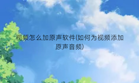 视频怎么加原声软件(如何为视频添加原声音频)