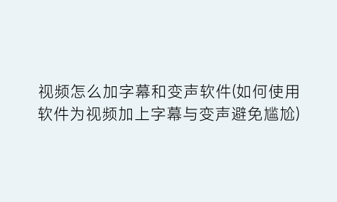 视频怎么加字幕和变声软件(如何使用软件为视频加上字幕与变声避免尴尬)