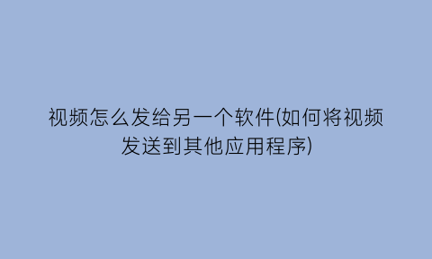 视频怎么发给另一个软件(如何将视频发送到其他应用程序)