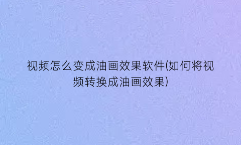 视频怎么变成油画效果软件(如何将视频转换成油画效果)