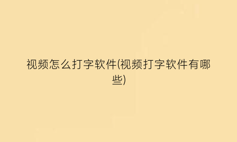 视频怎么打字软件(视频打字软件有哪些)