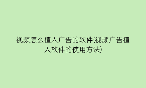 视频怎么植入广告的软件(视频广告植入软件的使用方法)