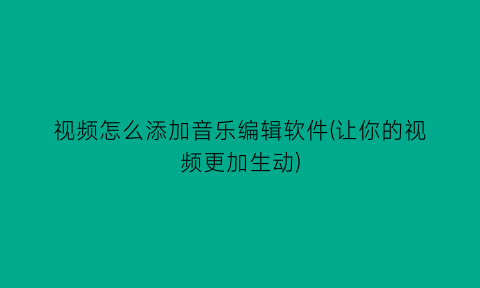 视频怎么添加音乐编辑软件(让你的视频更加生动)