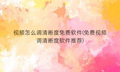 “视频怎么调清晰度免费软件(免费视频调清晰度软件推荐)